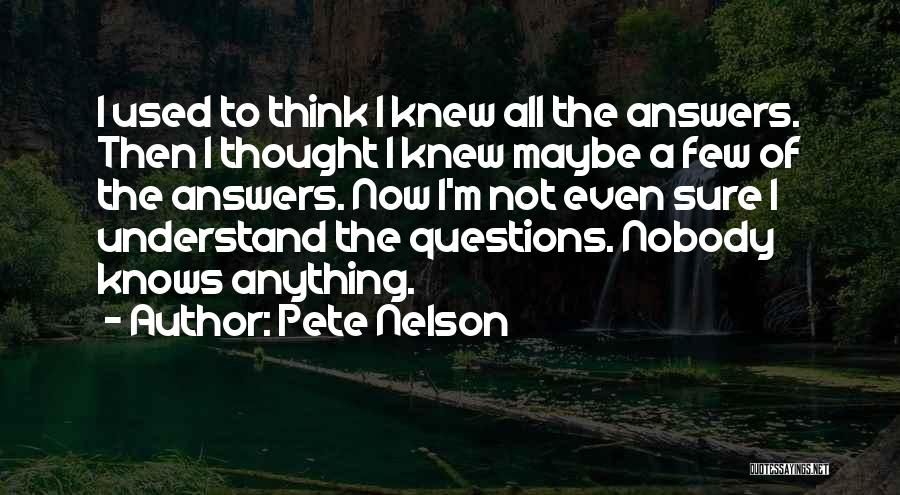 Pete Nelson Quotes: I Used To Think I Knew All The Answers. Then I Thought I Knew Maybe A Few Of The Answers.