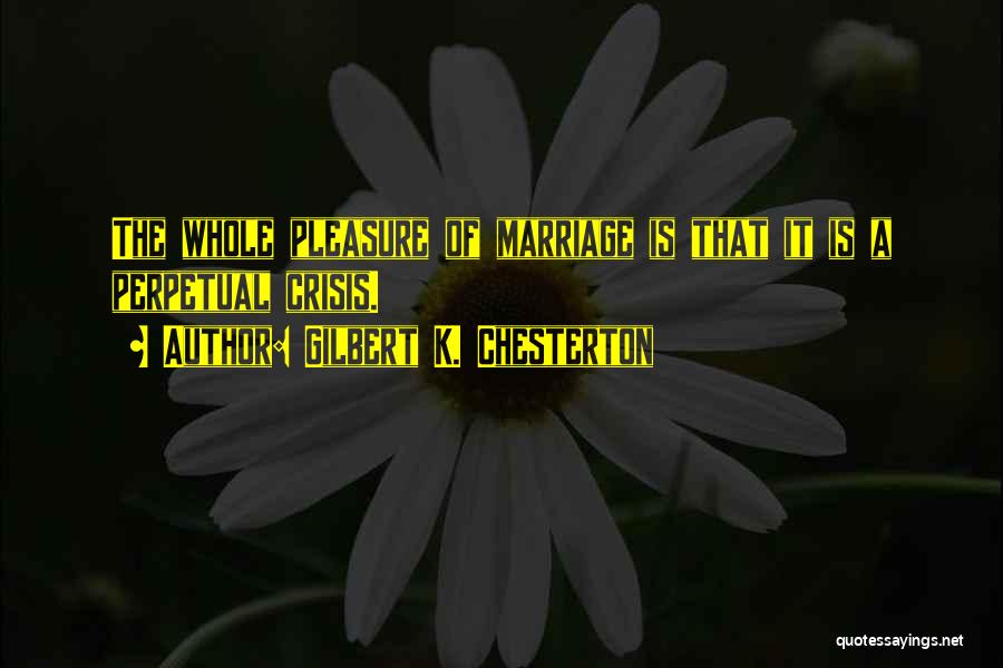 Gilbert K. Chesterton Quotes: The Whole Pleasure Of Marriage Is That It Is A Perpetual Crisis.