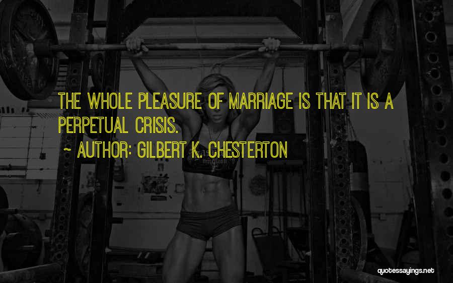 Gilbert K. Chesterton Quotes: The Whole Pleasure Of Marriage Is That It Is A Perpetual Crisis.