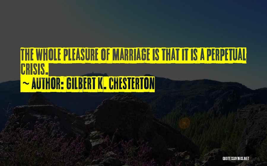 Gilbert K. Chesterton Quotes: The Whole Pleasure Of Marriage Is That It Is A Perpetual Crisis.