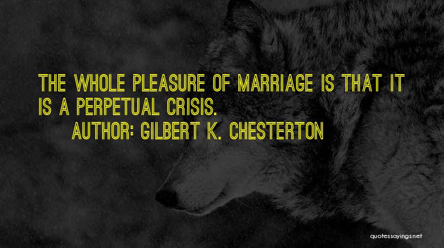 Gilbert K. Chesterton Quotes: The Whole Pleasure Of Marriage Is That It Is A Perpetual Crisis.