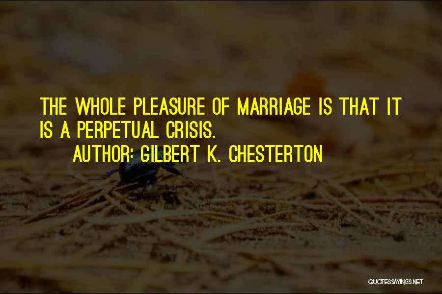 Gilbert K. Chesterton Quotes: The Whole Pleasure Of Marriage Is That It Is A Perpetual Crisis.
