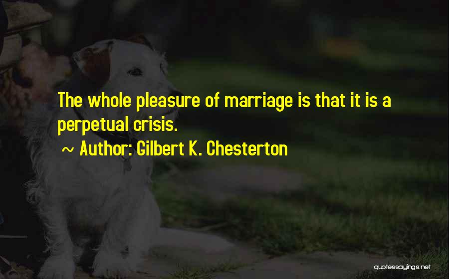 Gilbert K. Chesterton Quotes: The Whole Pleasure Of Marriage Is That It Is A Perpetual Crisis.