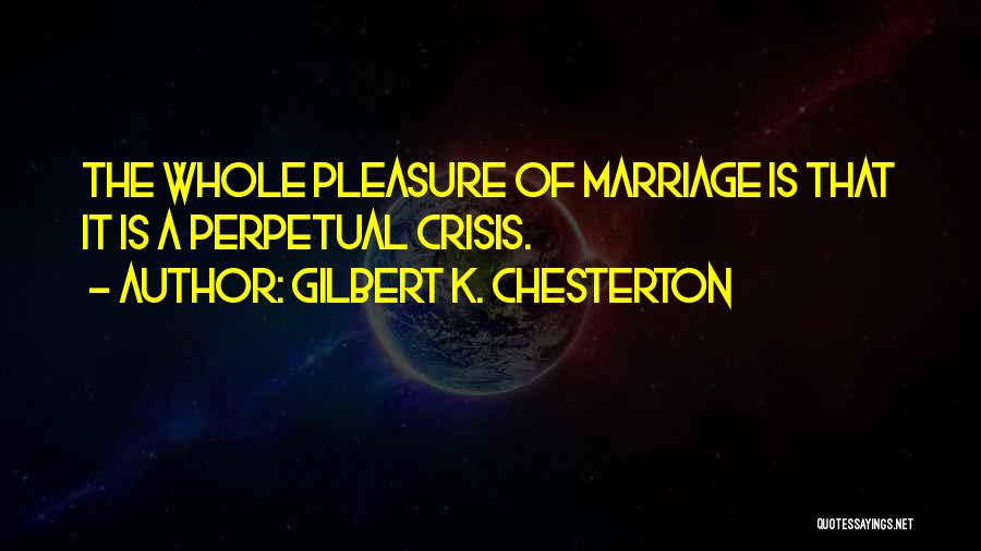 Gilbert K. Chesterton Quotes: The Whole Pleasure Of Marriage Is That It Is A Perpetual Crisis.