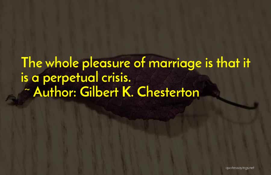Gilbert K. Chesterton Quotes: The Whole Pleasure Of Marriage Is That It Is A Perpetual Crisis.
