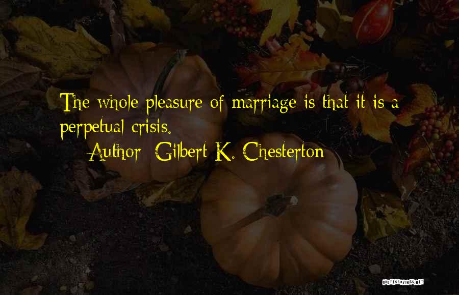 Gilbert K. Chesterton Quotes: The Whole Pleasure Of Marriage Is That It Is A Perpetual Crisis.