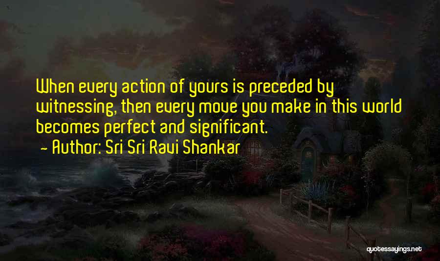 Sri Sri Ravi Shankar Quotes: When Every Action Of Yours Is Preceded By Witnessing, Then Every Move You Make In This World Becomes Perfect And