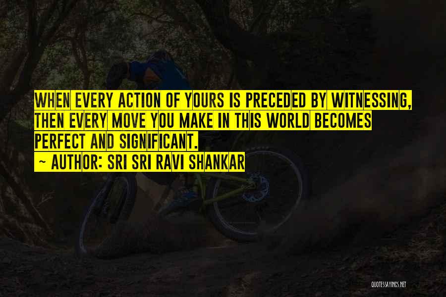 Sri Sri Ravi Shankar Quotes: When Every Action Of Yours Is Preceded By Witnessing, Then Every Move You Make In This World Becomes Perfect And