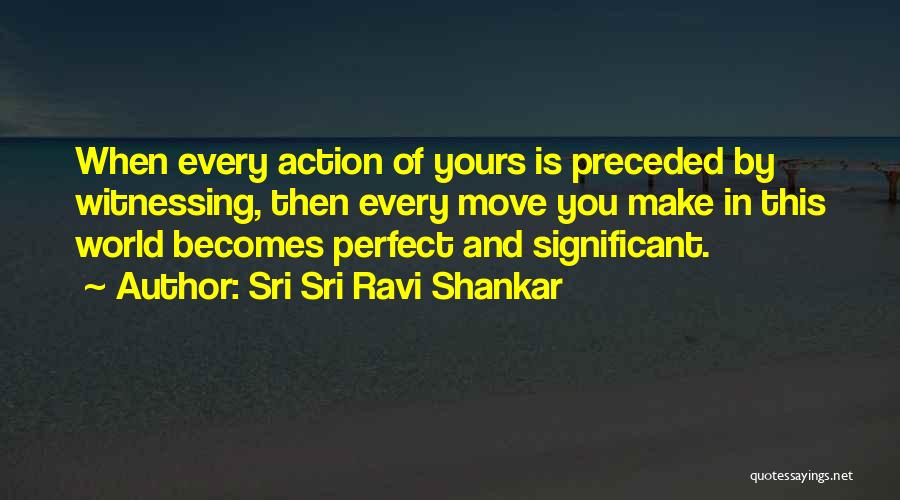 Sri Sri Ravi Shankar Quotes: When Every Action Of Yours Is Preceded By Witnessing, Then Every Move You Make In This World Becomes Perfect And