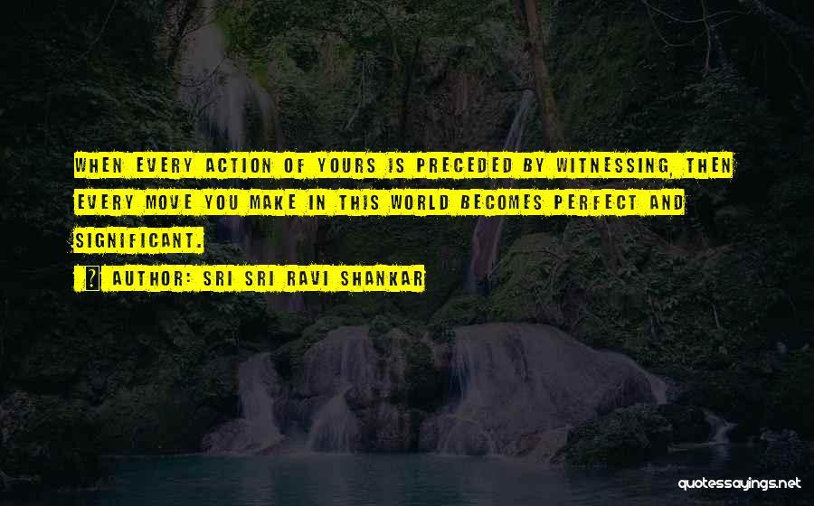 Sri Sri Ravi Shankar Quotes: When Every Action Of Yours Is Preceded By Witnessing, Then Every Move You Make In This World Becomes Perfect And