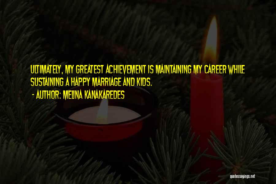 Melina Kanakaredes Quotes: Ultimately, My Greatest Achievement Is Maintaining My Career While Sustaining A Happy Marriage And Kids.