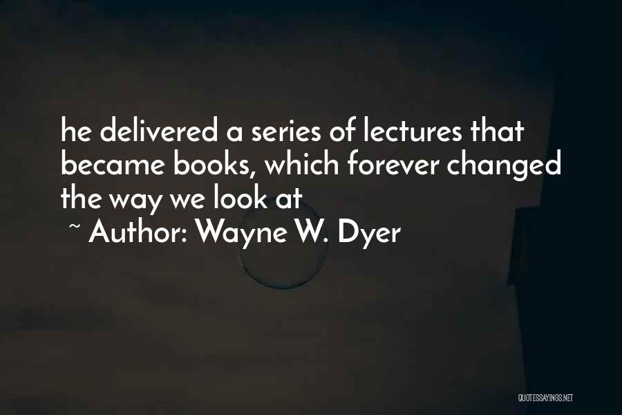 Wayne W. Dyer Quotes: He Delivered A Series Of Lectures That Became Books, Which Forever Changed The Way We Look At