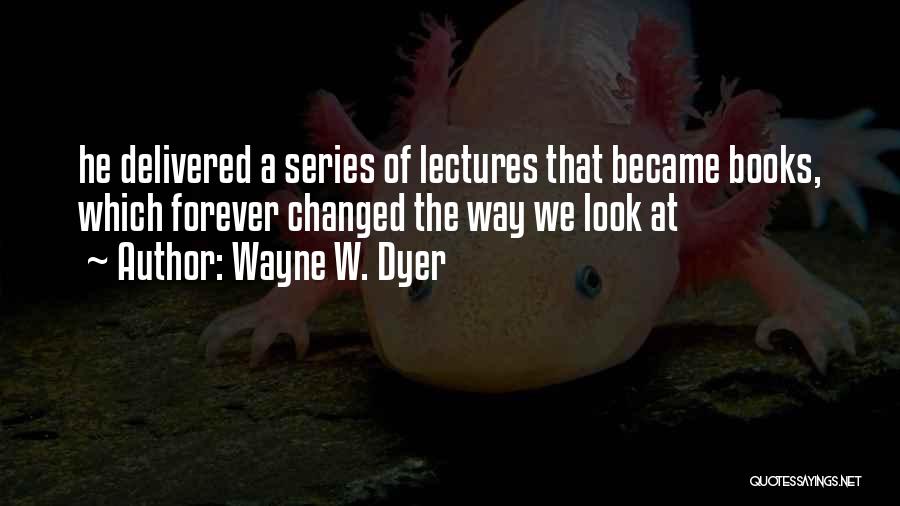 Wayne W. Dyer Quotes: He Delivered A Series Of Lectures That Became Books, Which Forever Changed The Way We Look At