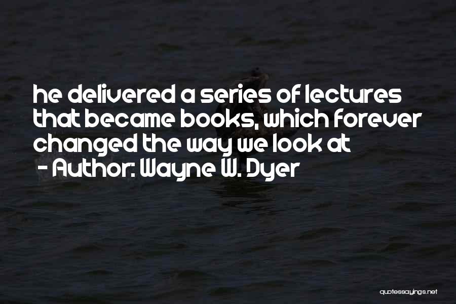 Wayne W. Dyer Quotes: He Delivered A Series Of Lectures That Became Books, Which Forever Changed The Way We Look At