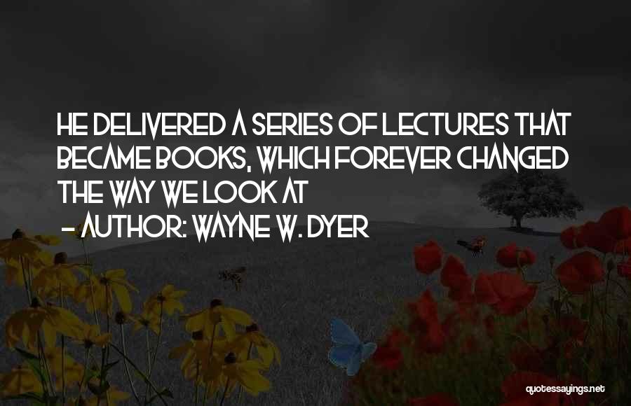 Wayne W. Dyer Quotes: He Delivered A Series Of Lectures That Became Books, Which Forever Changed The Way We Look At