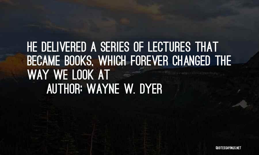 Wayne W. Dyer Quotes: He Delivered A Series Of Lectures That Became Books, Which Forever Changed The Way We Look At