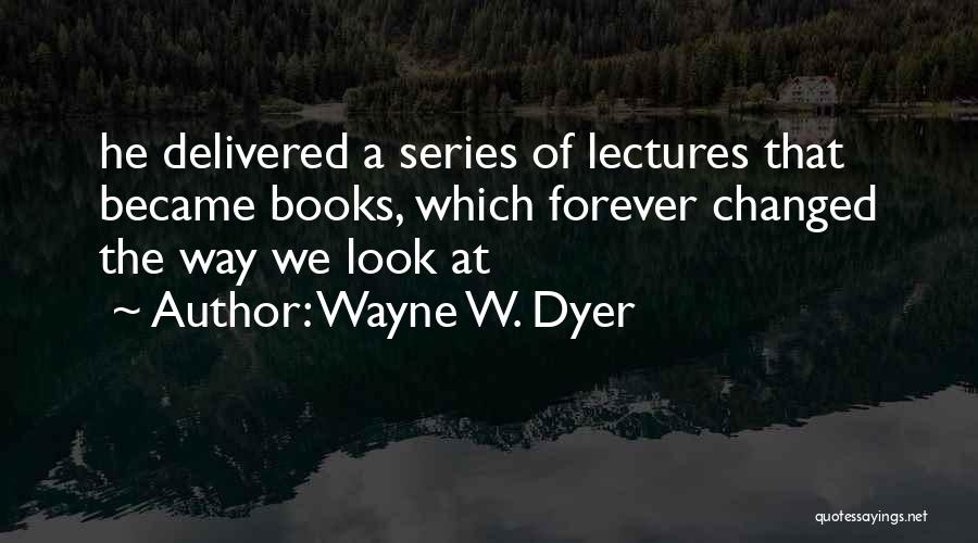 Wayne W. Dyer Quotes: He Delivered A Series Of Lectures That Became Books, Which Forever Changed The Way We Look At