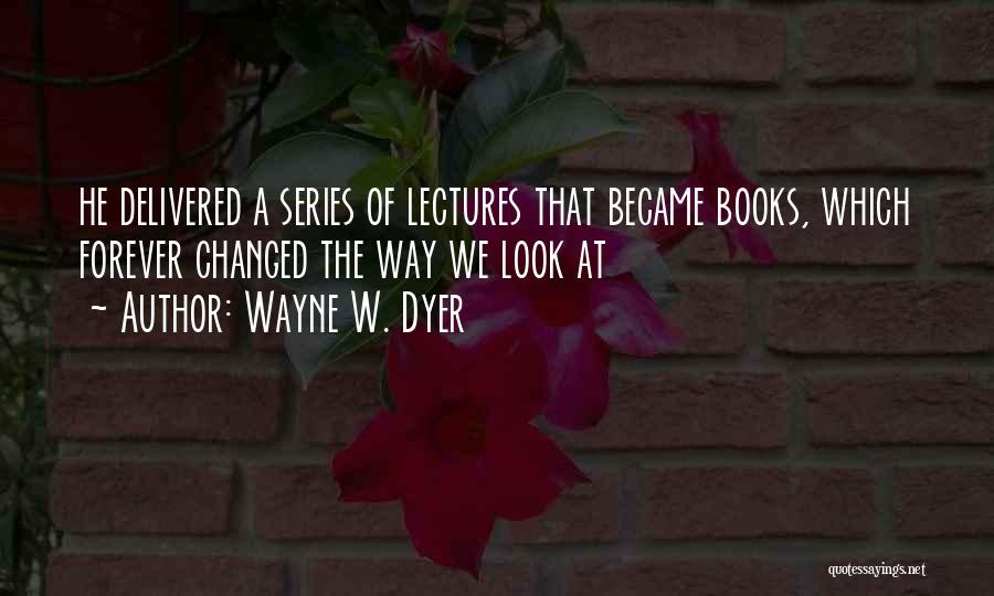 Wayne W. Dyer Quotes: He Delivered A Series Of Lectures That Became Books, Which Forever Changed The Way We Look At