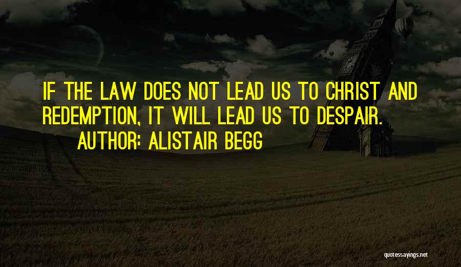 Alistair Begg Quotes: If The Law Does Not Lead Us To Christ And Redemption, It Will Lead Us To Despair.