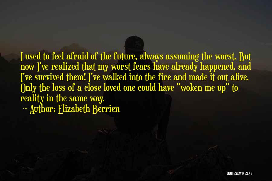 Elizabeth Berrien Quotes: I Used To Feel Afraid Of The Future, Always Assuming The Worst. But Now I've Realized That My Worst Fears