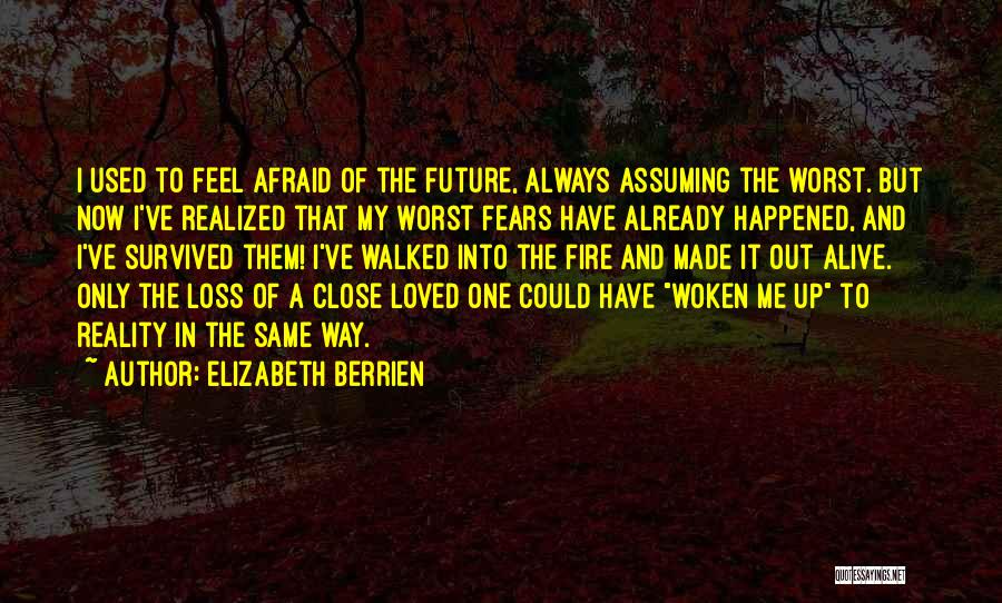 Elizabeth Berrien Quotes: I Used To Feel Afraid Of The Future, Always Assuming The Worst. But Now I've Realized That My Worst Fears