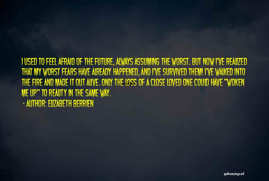 Elizabeth Berrien Quotes: I Used To Feel Afraid Of The Future, Always Assuming The Worst. But Now I've Realized That My Worst Fears