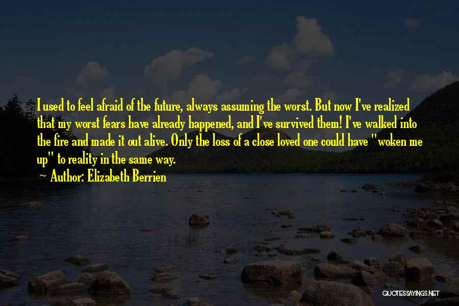 Elizabeth Berrien Quotes: I Used To Feel Afraid Of The Future, Always Assuming The Worst. But Now I've Realized That My Worst Fears