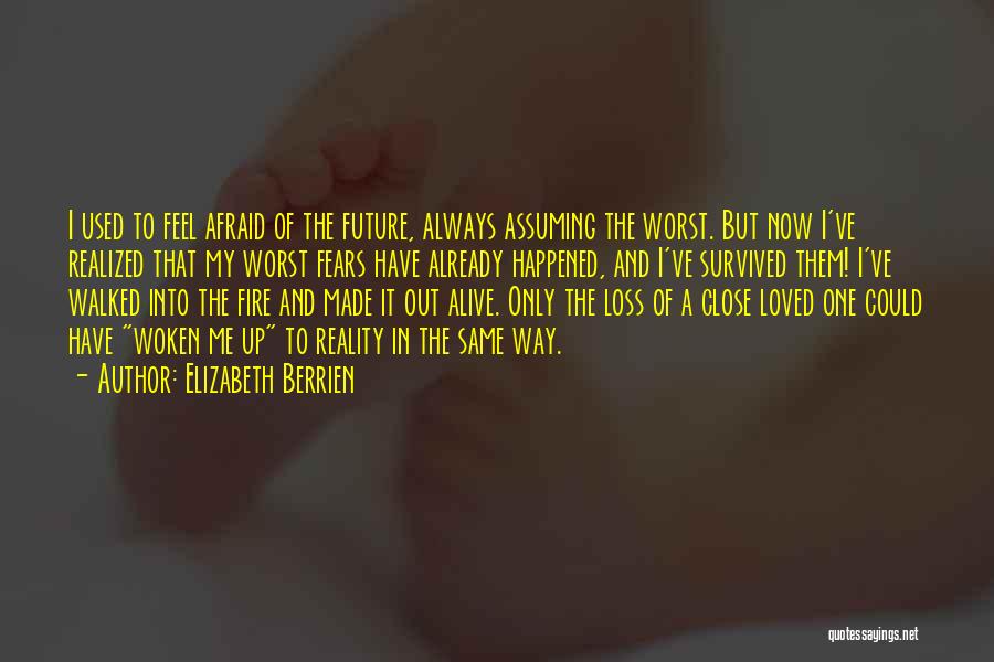 Elizabeth Berrien Quotes: I Used To Feel Afraid Of The Future, Always Assuming The Worst. But Now I've Realized That My Worst Fears