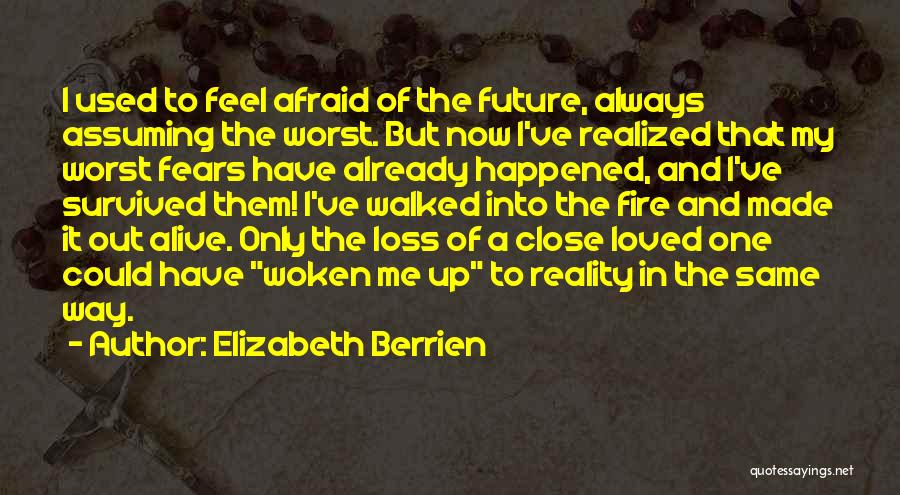 Elizabeth Berrien Quotes: I Used To Feel Afraid Of The Future, Always Assuming The Worst. But Now I've Realized That My Worst Fears