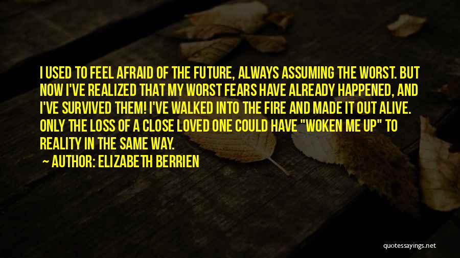 Elizabeth Berrien Quotes: I Used To Feel Afraid Of The Future, Always Assuming The Worst. But Now I've Realized That My Worst Fears