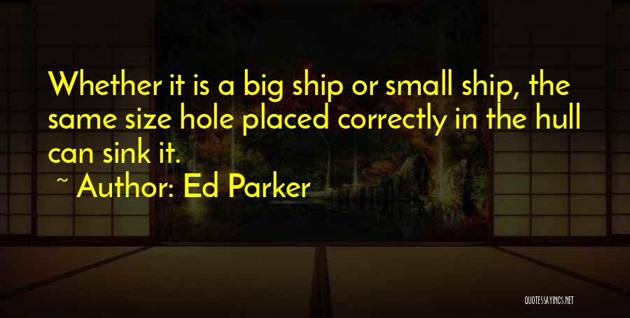 Ed Parker Quotes: Whether It Is A Big Ship Or Small Ship, The Same Size Hole Placed Correctly In The Hull Can Sink