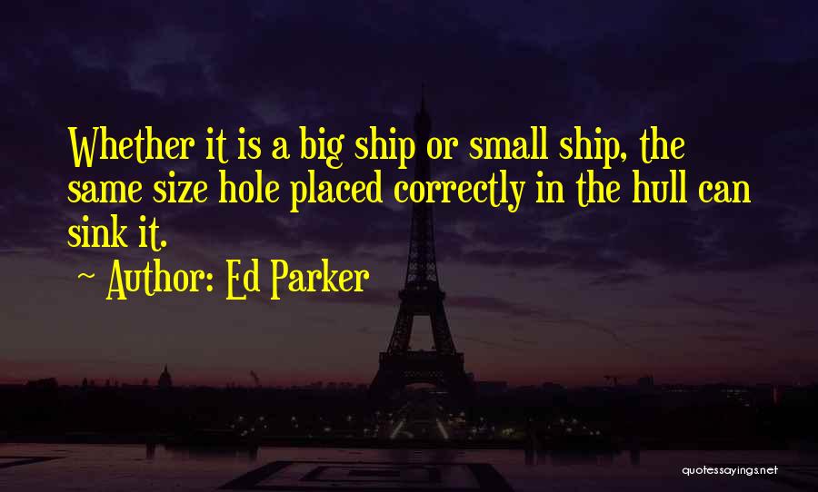 Ed Parker Quotes: Whether It Is A Big Ship Or Small Ship, The Same Size Hole Placed Correctly In The Hull Can Sink