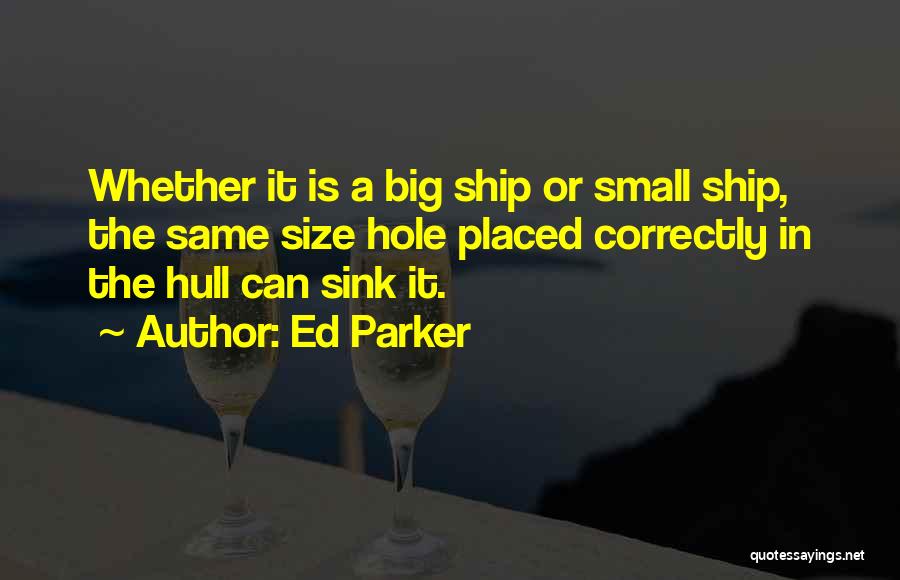 Ed Parker Quotes: Whether It Is A Big Ship Or Small Ship, The Same Size Hole Placed Correctly In The Hull Can Sink