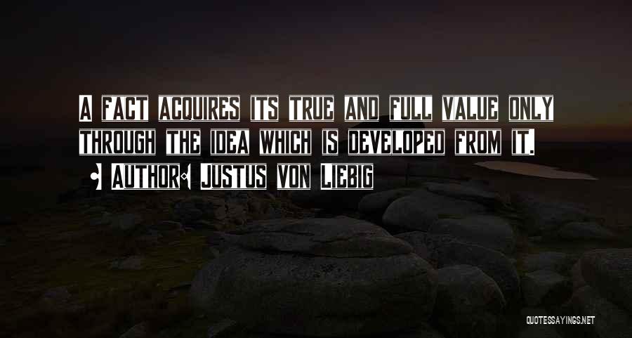 Justus Von Liebig Quotes: A Fact Acquires Its True And Full Value Only Through The Idea Which Is Developed From It.