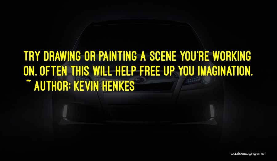 Kevin Henkes Quotes: Try Drawing Or Painting A Scene You're Working On. Often This Will Help Free Up You Imagination.