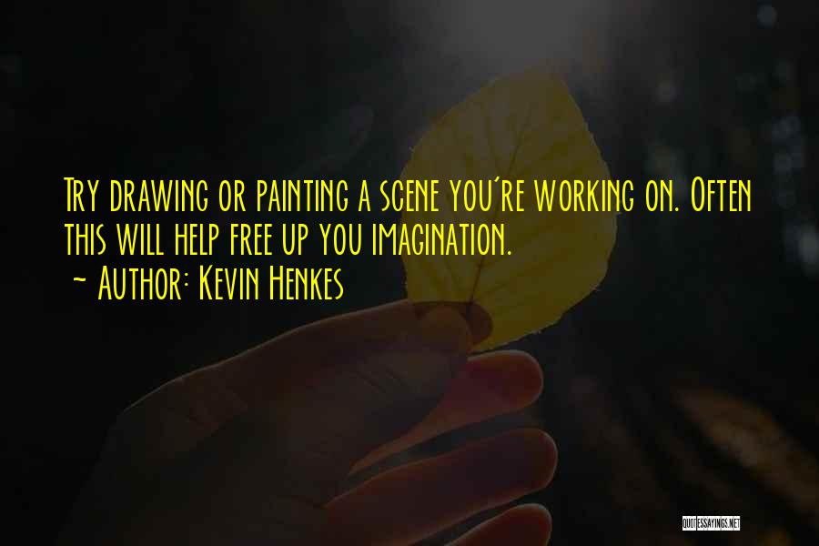 Kevin Henkes Quotes: Try Drawing Or Painting A Scene You're Working On. Often This Will Help Free Up You Imagination.