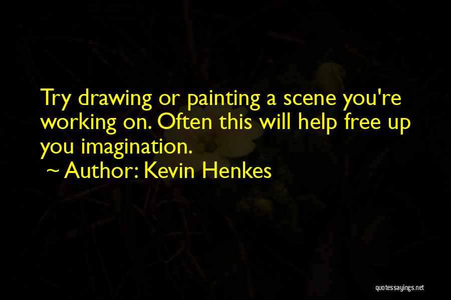 Kevin Henkes Quotes: Try Drawing Or Painting A Scene You're Working On. Often This Will Help Free Up You Imagination.