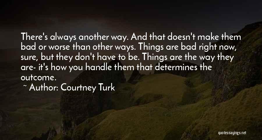 Courtney Turk Quotes: There's Always Another Way. And That Doesn't Make Them Bad Or Worse Than Other Ways. Things Are Bad Right Now,