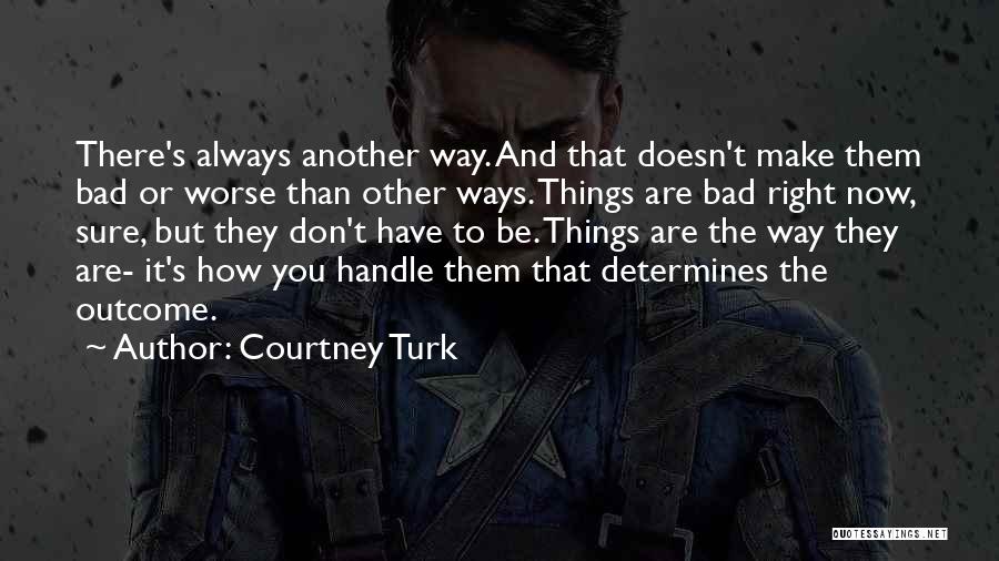 Courtney Turk Quotes: There's Always Another Way. And That Doesn't Make Them Bad Or Worse Than Other Ways. Things Are Bad Right Now,