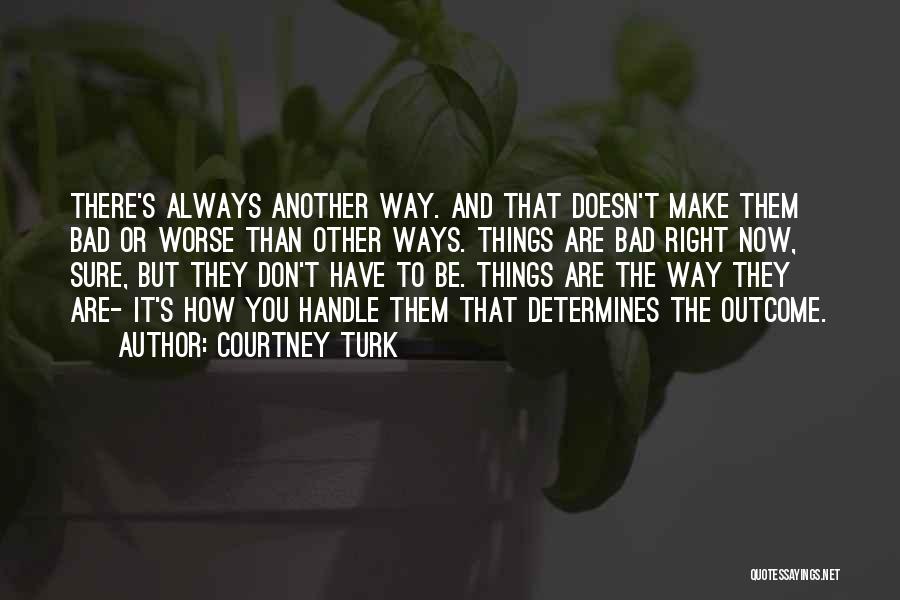 Courtney Turk Quotes: There's Always Another Way. And That Doesn't Make Them Bad Or Worse Than Other Ways. Things Are Bad Right Now,