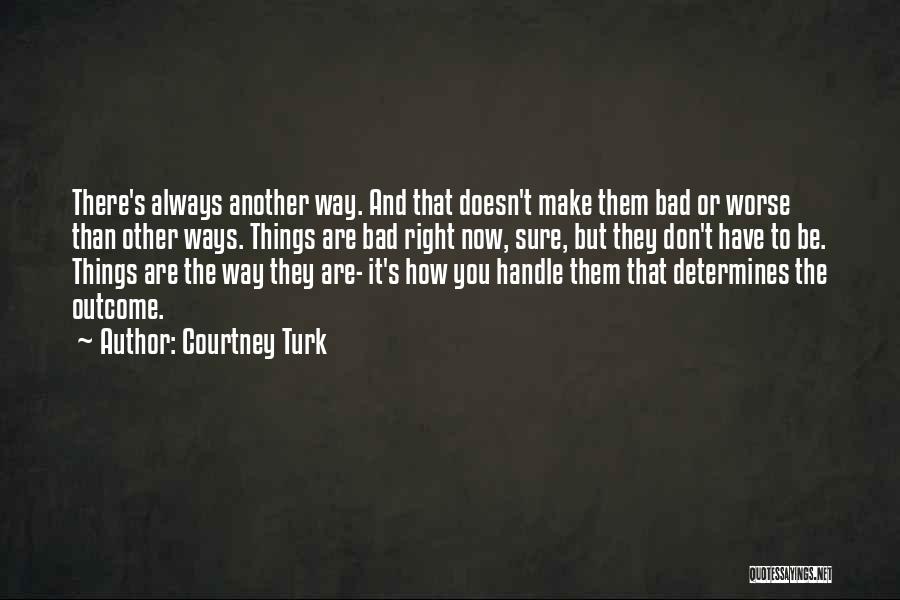 Courtney Turk Quotes: There's Always Another Way. And That Doesn't Make Them Bad Or Worse Than Other Ways. Things Are Bad Right Now,