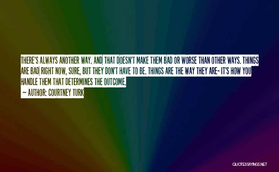 Courtney Turk Quotes: There's Always Another Way. And That Doesn't Make Them Bad Or Worse Than Other Ways. Things Are Bad Right Now,