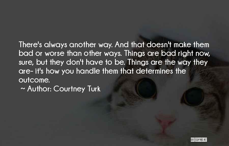 Courtney Turk Quotes: There's Always Another Way. And That Doesn't Make Them Bad Or Worse Than Other Ways. Things Are Bad Right Now,