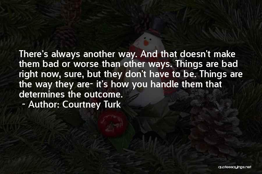 Courtney Turk Quotes: There's Always Another Way. And That Doesn't Make Them Bad Or Worse Than Other Ways. Things Are Bad Right Now,