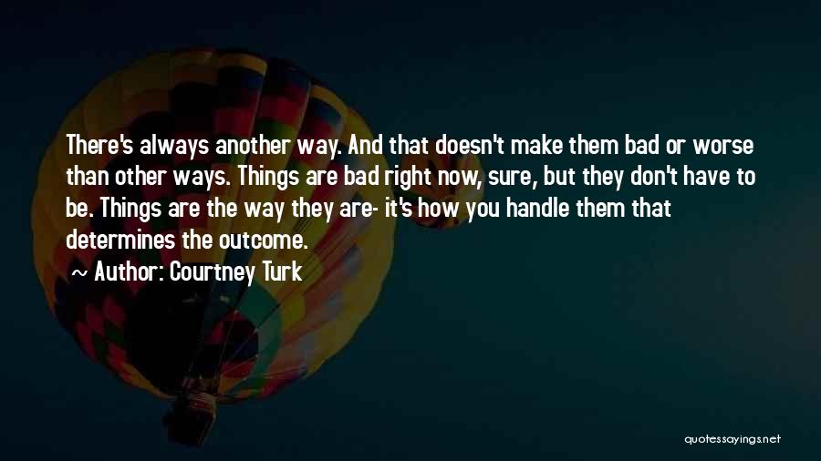 Courtney Turk Quotes: There's Always Another Way. And That Doesn't Make Them Bad Or Worse Than Other Ways. Things Are Bad Right Now,