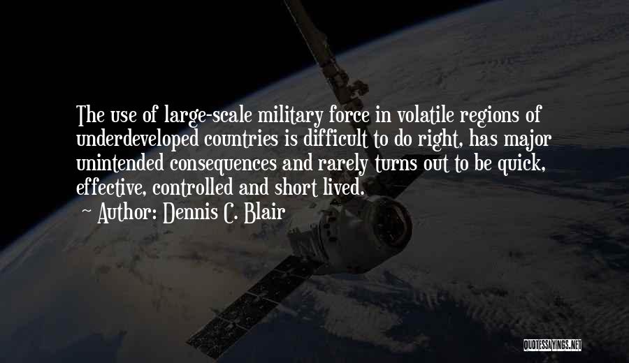 Dennis C. Blair Quotes: The Use Of Large-scale Military Force In Volatile Regions Of Underdeveloped Countries Is Difficult To Do Right, Has Major Unintended