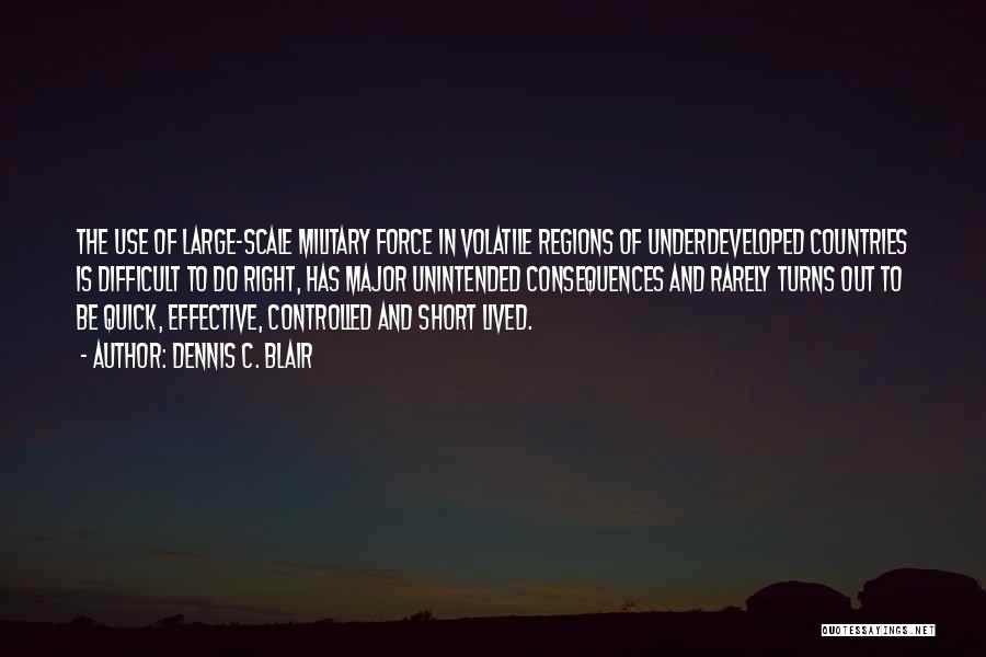 Dennis C. Blair Quotes: The Use Of Large-scale Military Force In Volatile Regions Of Underdeveloped Countries Is Difficult To Do Right, Has Major Unintended