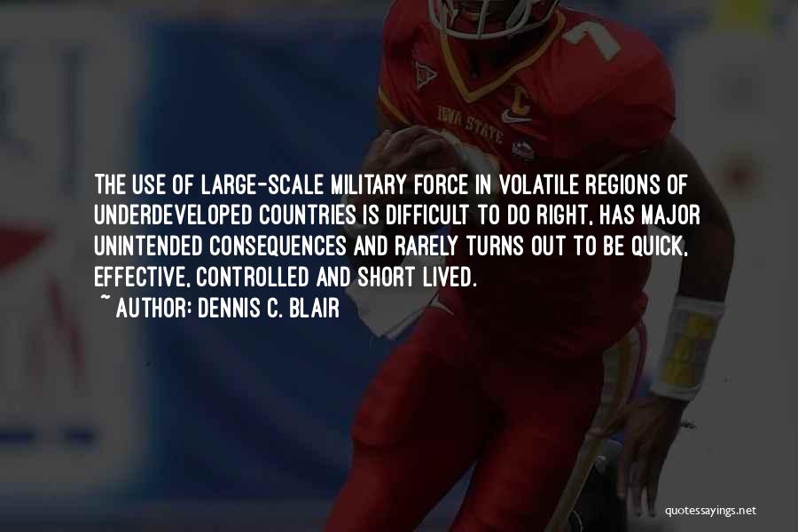 Dennis C. Blair Quotes: The Use Of Large-scale Military Force In Volatile Regions Of Underdeveloped Countries Is Difficult To Do Right, Has Major Unintended