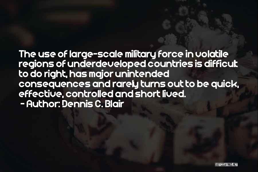 Dennis C. Blair Quotes: The Use Of Large-scale Military Force In Volatile Regions Of Underdeveloped Countries Is Difficult To Do Right, Has Major Unintended