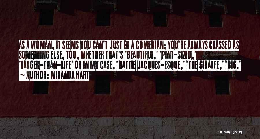 Miranda Hart Quotes: As A Woman, It Seems You Can't Just Be A Comedian; You're Always Classed As Something Else, Too, Whether That's